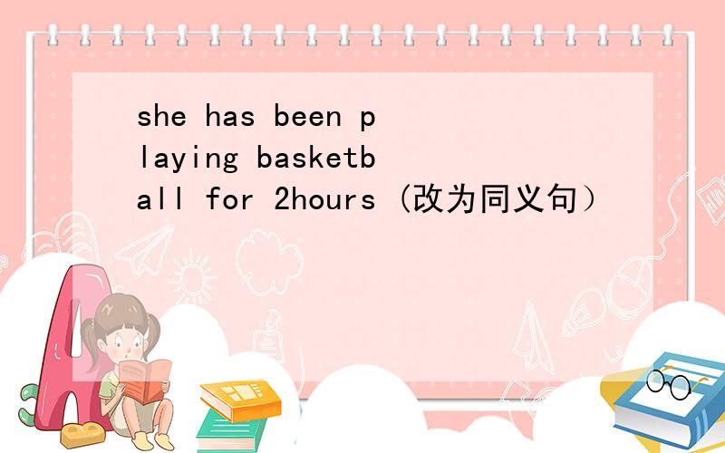 she has been playing basketball for 2hours (改为同义句）