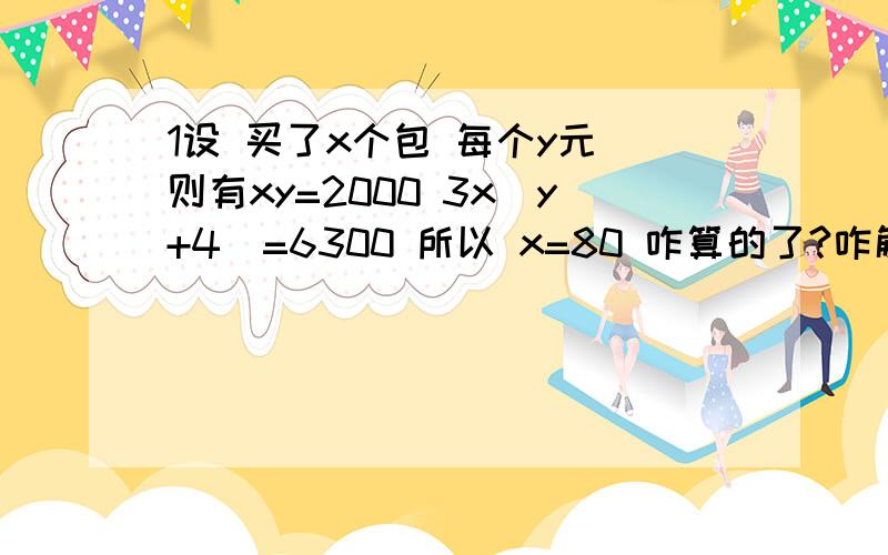 1设 买了x个包 每个y元 则有xy=2000 3x(y+4)=6300 所以 x=80 咋算的了?咋解出80的了?方程