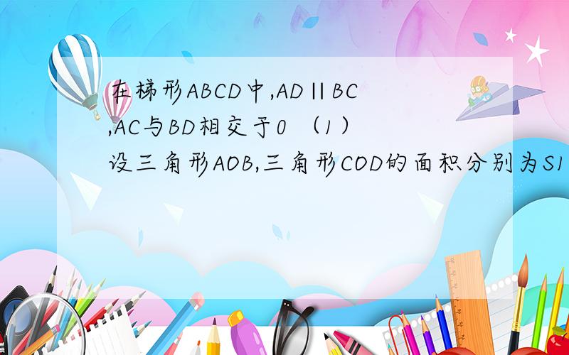在梯形ABCD中,AD∥BC,AC与BD相交于0 （1）设三角形AOB,三角形COD的面积分别为S1和S2,求证S1=S