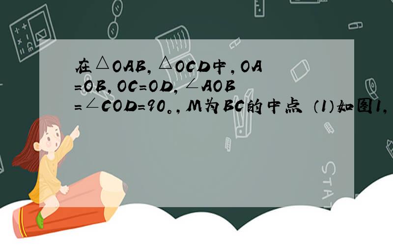 在△OAB,△OCD中,OA=OB,OC=OD,∠AOB=∠COD=90°,M为BC的中点 （1）如图1,若C在OA中,