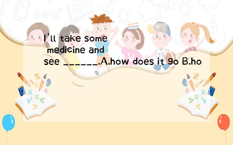 I'll take some medicine and see ______.A.how does it go B.ho