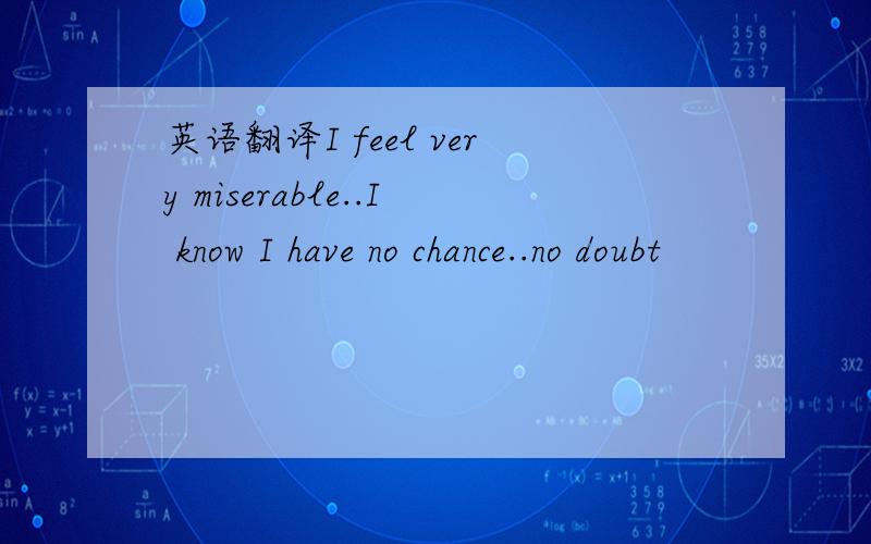 英语翻译I feel very miserable..I know I have no chance..no doubt