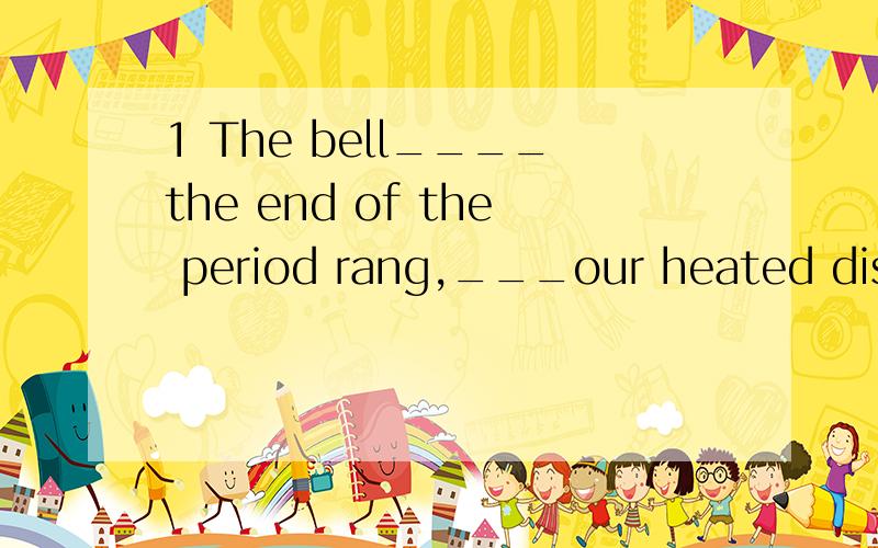 1 The bell____the end of the period rang,___our heated discu