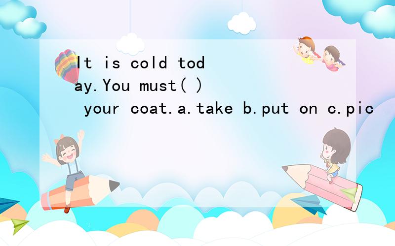 It is cold today.You must( ) your coat.a.take b.put on c.pic