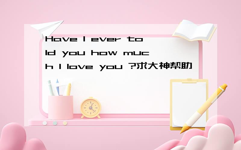 Have I ever told you how much I love you ?求大神帮助