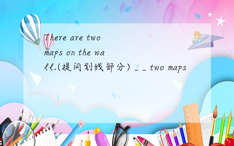 There are two maps on the wall.(提问划线部分) _ _ two maps