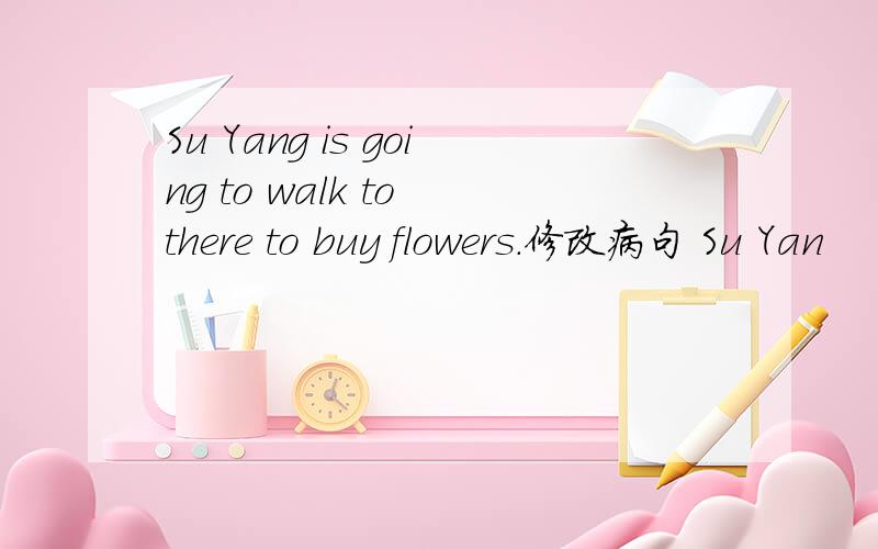 Su Yang is going to walk to there to buy flowers.修改病句 Su Yan