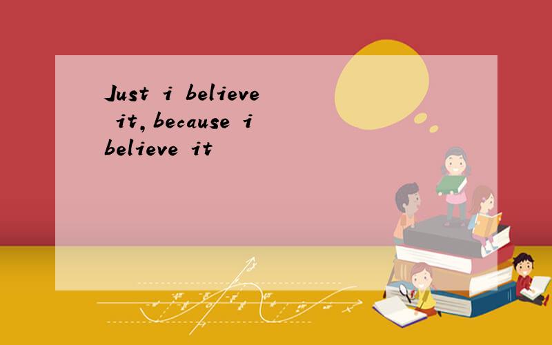 Just i believe it,because i believe it