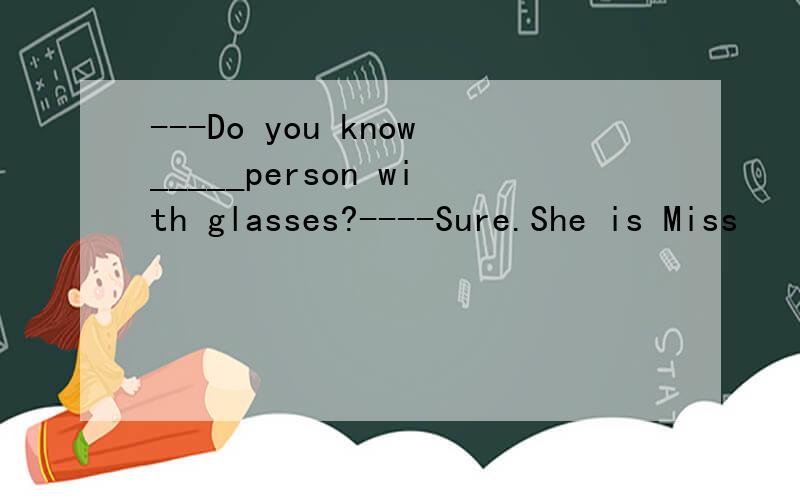 ---Do you know_____person with glasses?----Sure.She is Miss