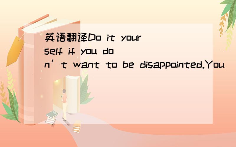 英语翻译Do it yourself if you don’t want to be disappointed.You