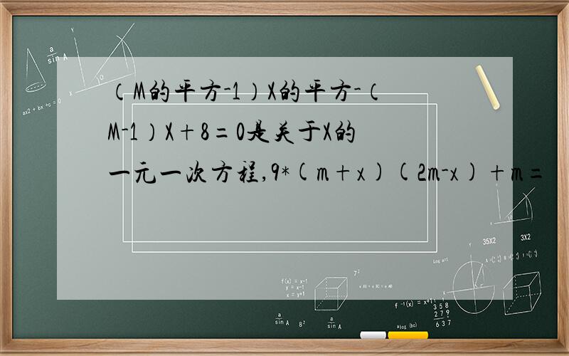 （M的平方-1）X的平方-（M-1）X+8=0是关于X的一元一次方程,9*(m+x)(2m-x)+m=