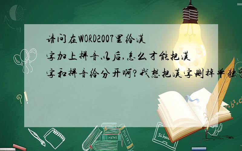 请问在WORD2007里给汉字加上拼音以后,怎么才能把汉字和拼音给分开啊?我想把汉字删掉单独留拼音给女儿读