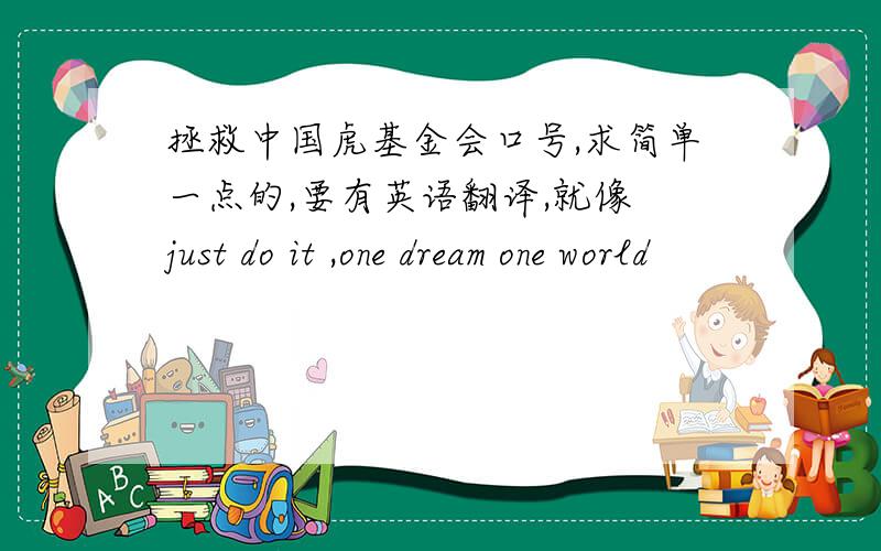 拯救中国虎基金会口号,求简单一点的,要有英语翻译,就像 just do it ,one dream one world
