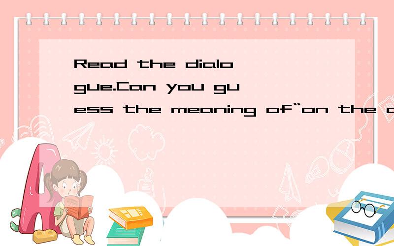Read the dialogue.Can you guess the meaning of“on the card”h