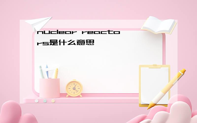 nuclear reactors是什么意思