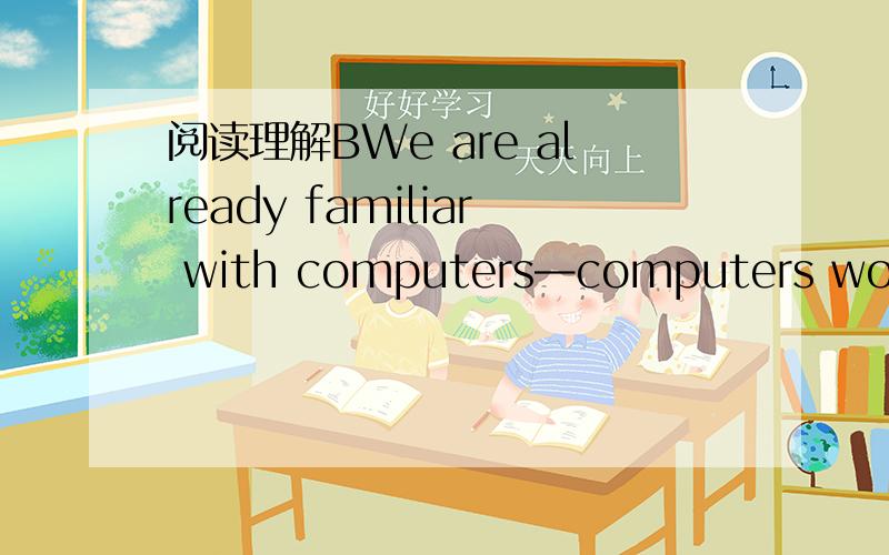 阅读理解BWe are already familiar with computers—computers work f
