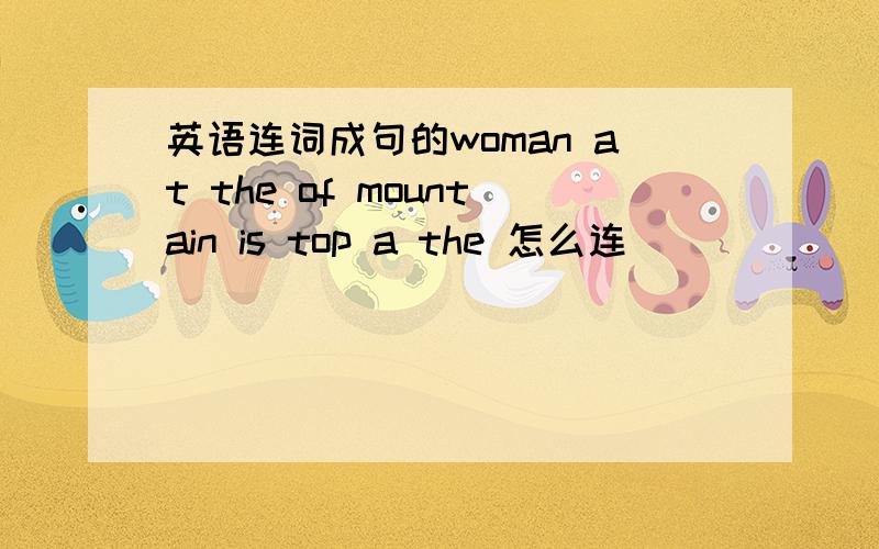 英语连词成句的woman at the of mountain is top a the 怎么连