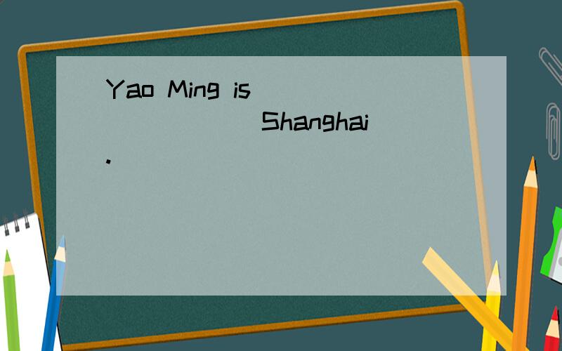 Yao Ming is ________Shanghai.