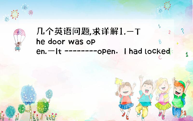 几个英语问题,求详解1.—The door was open.—It --------open．I had locked