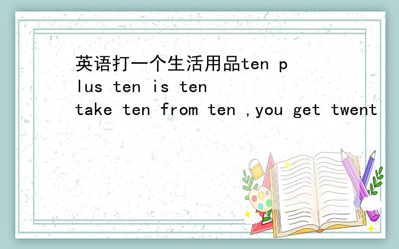 英语打一个生活用品ten plus ten is tentake ten from ten ,you get twent