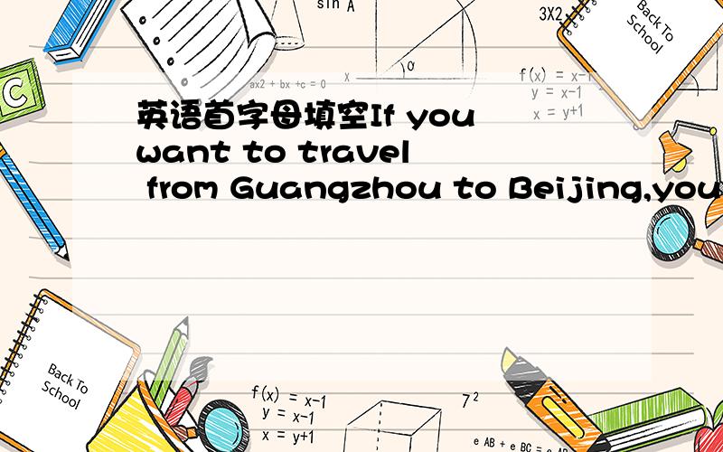 英语首字母填空If you want to travel from Guangzhou to Beijing,you w