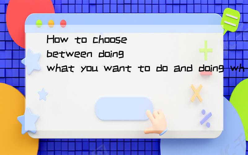 How to choose between doing what you want to do and doing wh