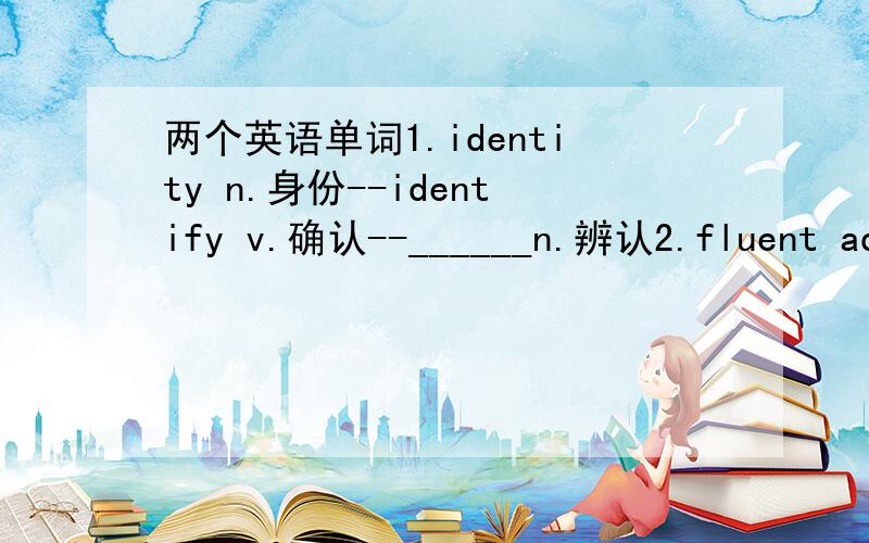两个英语单词1.identity n.身份--identify v.确认--______n.辨认2.fluent adj
