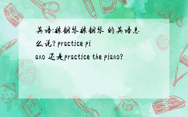 英语：练钢琴练钢琴 的英语怎么说?practice piano 还是practice the piano?