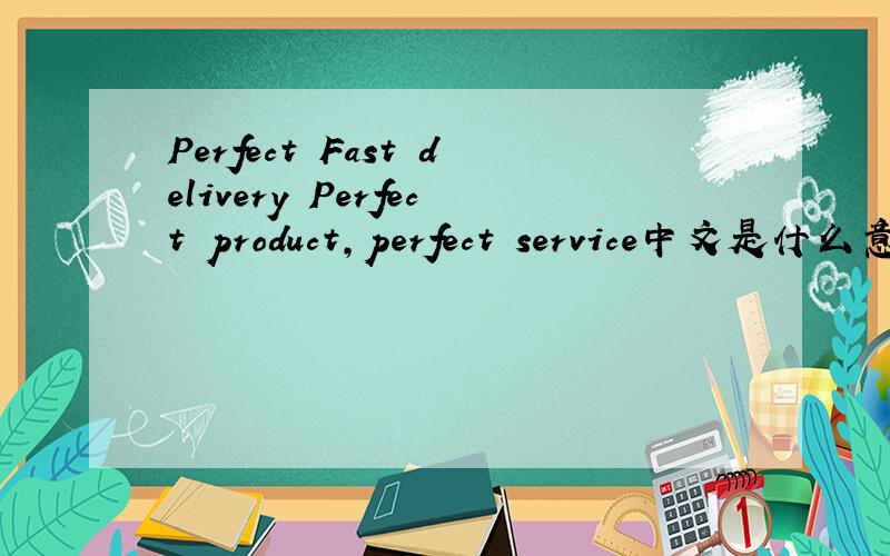 Perfect Fast delivery Perfect product,perfect service中文是什么意思