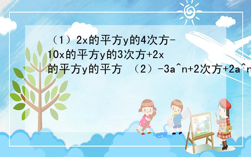 （1）2x的平方y的4次方-10x的平方y的3次方+2x的平方y的平方 （2）-3a^n+2次方+2a^n+1次方-7a