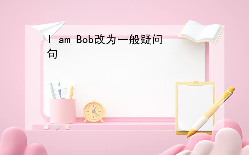 I am Bob改为一般疑问句