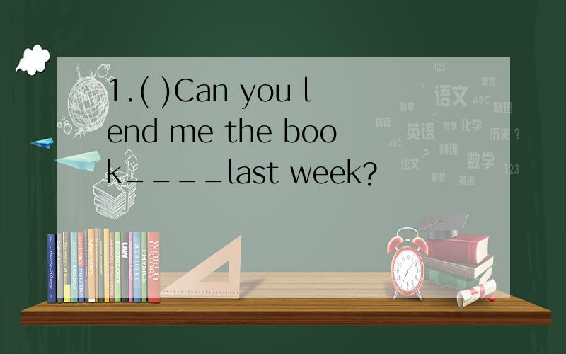 1.( )Can you lend me the book____last week?
