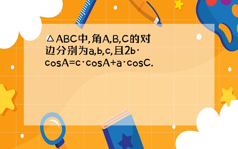 △ABC中,角A,B,C的对边分别为a,b,c,且2b·cosA=c·cosA+a·cosC.