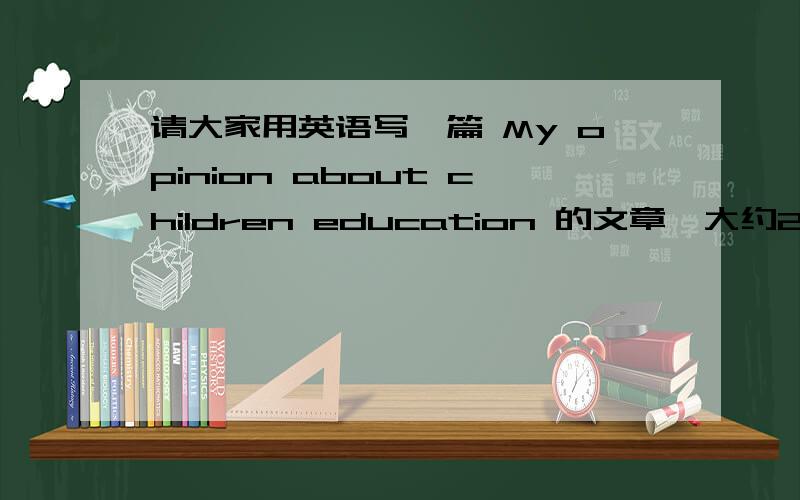 请大家用英语写一篇 My opinion about children education 的文章,大约200字左右.