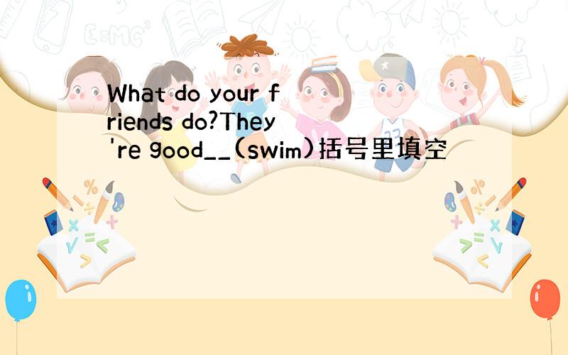 What do your friends do?They're good__(swim)括号里填空