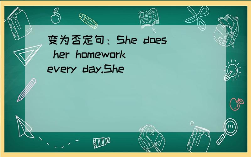 变为否定句：She does her homework every day.She _____ _____ her ho