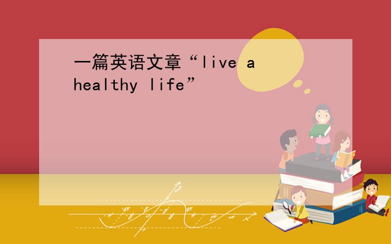一篇英语文章“live a healthy life”