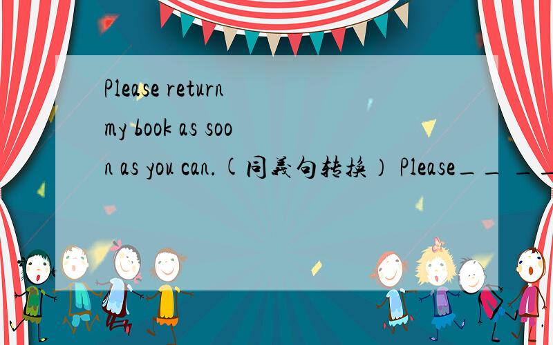 Please return my book as soon as you can.(同义句转换） Please__ __
