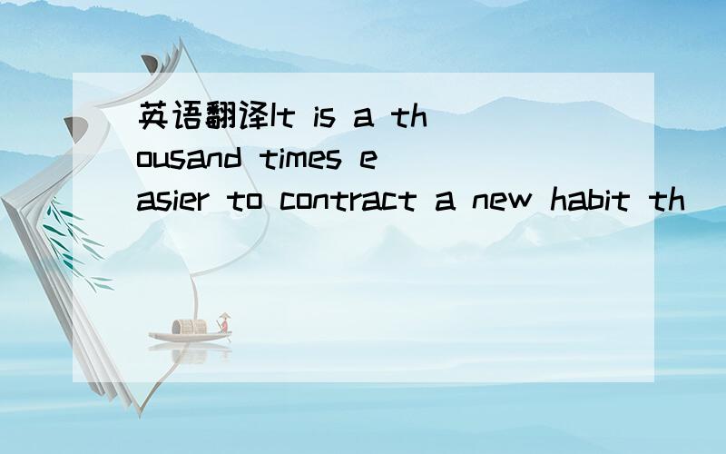 英语翻译It is a thousand times easier to contract a new habit th