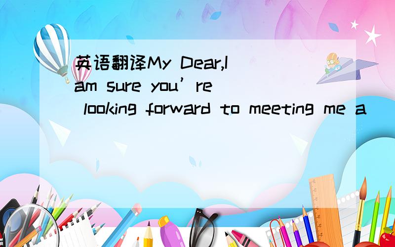 英语翻译My Dear,I am sure you’re looking forward to meeting me a