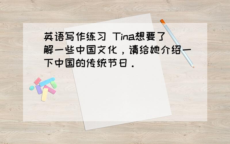 英语写作练习 Tina想要了解一些中国文化，请给她介绍一下中国的传统节日。