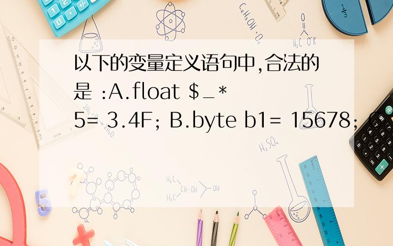 以下的变量定义语句中,合法的是 :A.float $_*5= 3.4F; B.byte b1= 15678; C.int