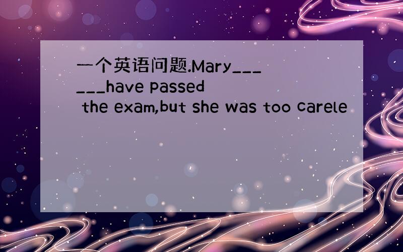 一个英语问题.Mary______have passed the exam,but she was too carele