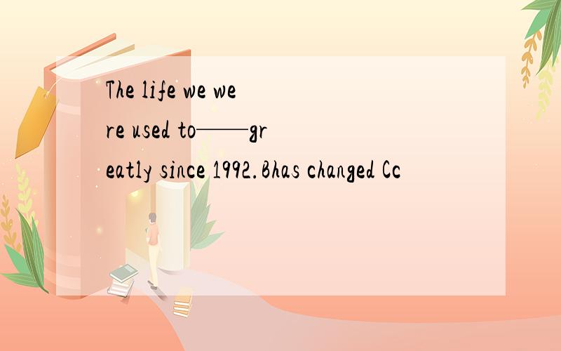 The life we were used to——greatly since 1992.Bhas changed Cc