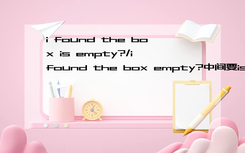 i found the box is empty?/i found the box empty?中间要is 吗 O(∩_