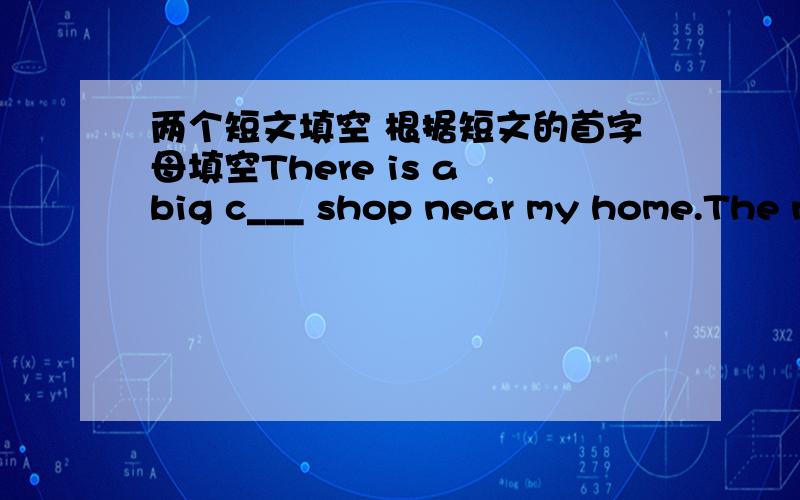 两个短文填空 根据短文的首字母填空There is a big c___ shop near my home.The n