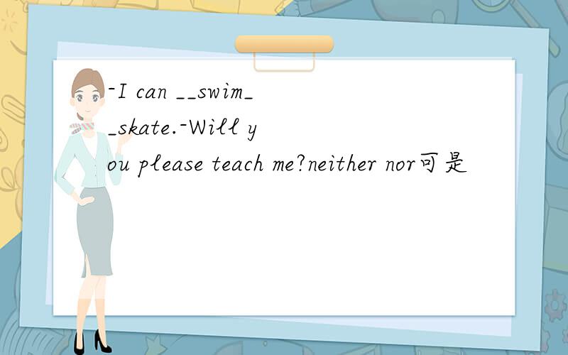 -I can __swim__skate.-Will you please teach me?neither nor可是