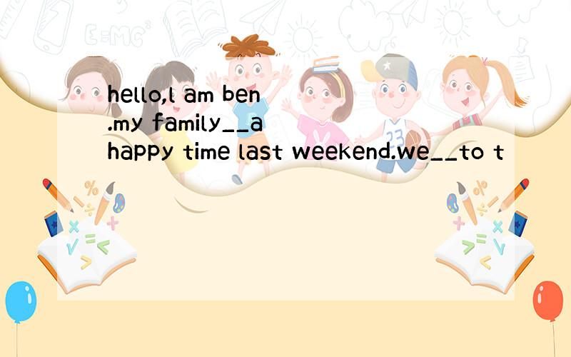 hello,l am ben.my family__a happy time last weekend.we__to t