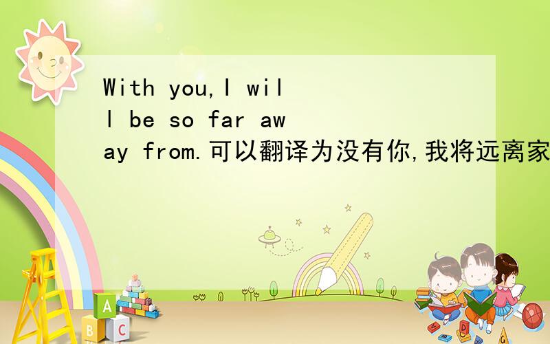 With you,I will be so far away from.可以翻译为没有你,我将远离家吗?