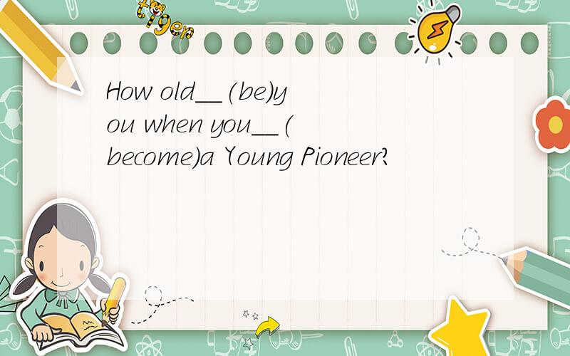 How old__(be)you when you__(become)a Young Pioneer?